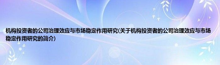 机构投资者的公司治理效应与市场稳定作用研究(关于机构投资者的公司治理效应与市场稳定作用研究的简介)