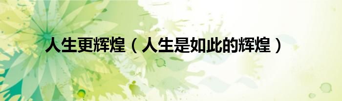 人生更辉煌（人生是如此的辉煌）