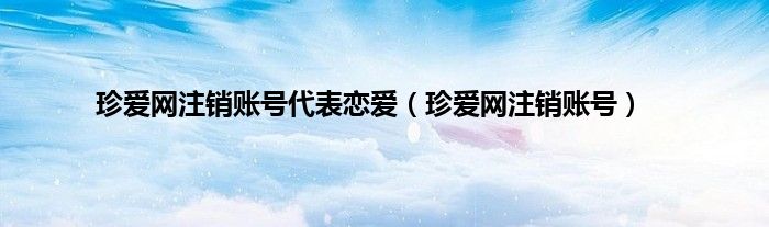 珍爱网注销账号代表恋爱（珍爱网注销账号）