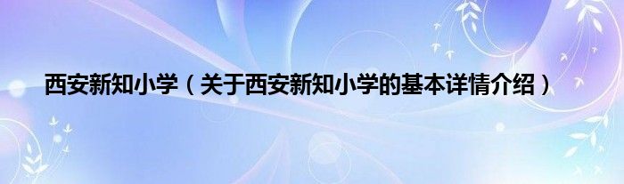 西安新知小学（关于西安新知小学的基本详情介绍）