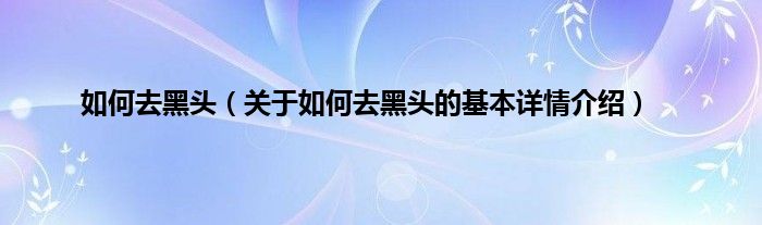 如何去黑头（关于如何去黑头的基本详情介绍）