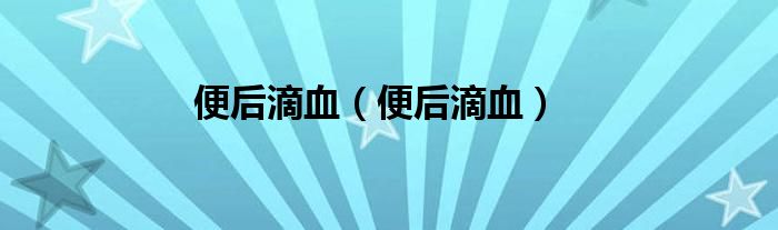便后滴血（便后滴血）