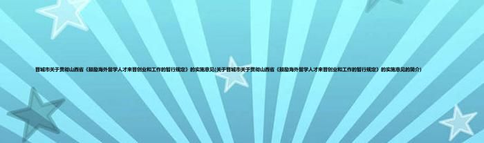 晋城市关于贯彻山西省《鼓励海外留学人才来晋创业和工作的暂行规定》的实施意见(关于晋城市关于贯彻山西省《鼓励海外留学人才来晋创业和工作的暂行规定》的实施意见的简介)