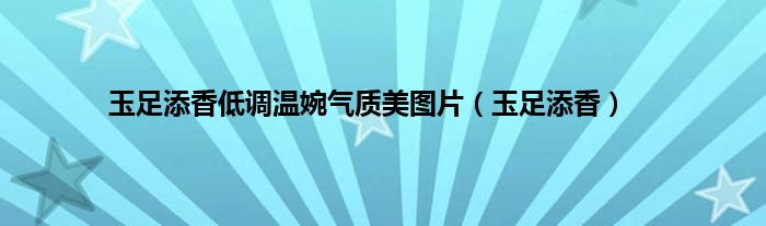 玉足添香低调温婉气质美图片（玉足添香）