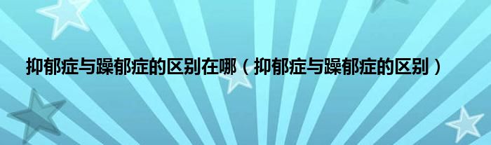 抑郁症与躁郁症的区别在哪（抑郁症与躁郁症的区别）