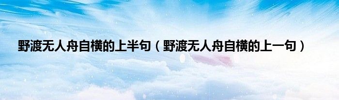 野渡无人舟自横的上半句（野渡无人舟自横的上一句）