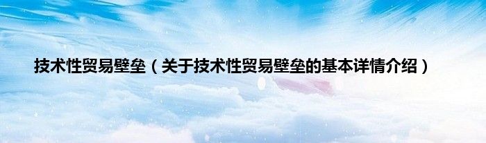 技术性贸易壁垒（关于技术性贸易壁垒的基本详情介绍）