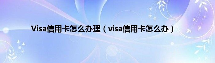 Visa信用卡怎么办理（visa信用卡怎么办）