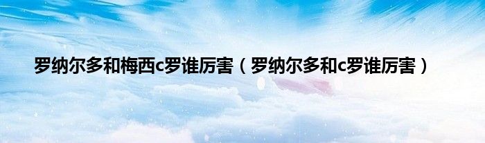 罗纳尔多和梅西c罗谁厉害（罗纳尔多和c罗谁厉害）