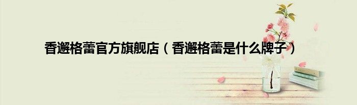 香邂格蕾官方旗舰店（香邂格蕾是什么牌子）