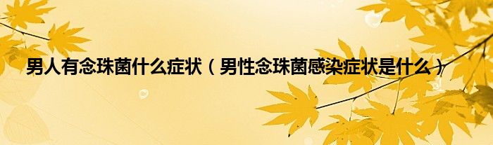 男人有念珠菌什么症状（男性念珠菌感染症状是什么）