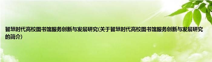 智慧时代高校图书馆服务创新与发展研究(关于智慧时代高校图书馆服务创新与发展研究的简介)