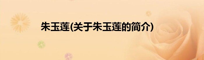 朱玉莲(关于朱玉莲的简介)