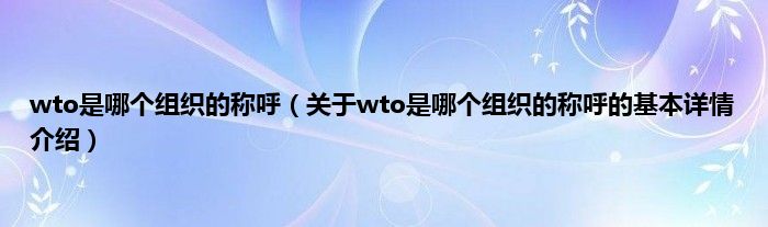 wto是哪个组织的称呼（关于wto是哪个组织的称呼的基本详情介绍）