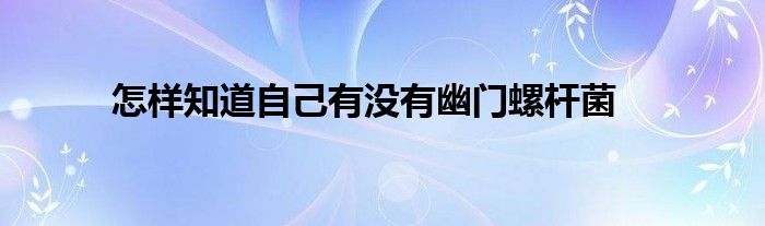 怎样知道自己有没有幽门螺杆菌