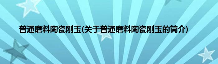 普通磨料陶瓷刚玉(关于普通磨料陶瓷刚玉的简介)