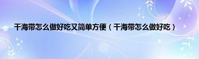 干海带怎么做好吃又简单方便（干海带怎么做好吃）