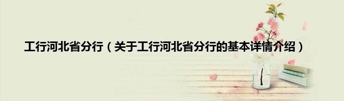 工行河北省分行（关于工行河北省分行的基本详情介绍）