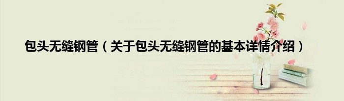 包头无缝钢管（关于包头无缝钢管的基本详情介绍）