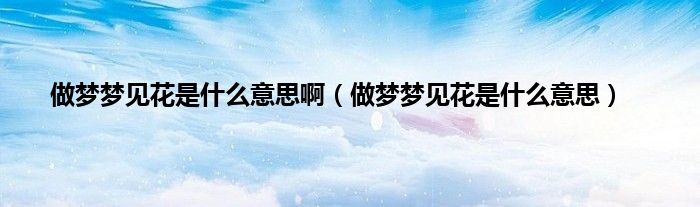 做梦梦见花是什么意思啊（做梦梦见花是什么意思）