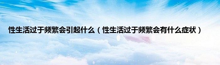 性生活过于频繁会引起什么（性生活过于频繁会有什么症状）