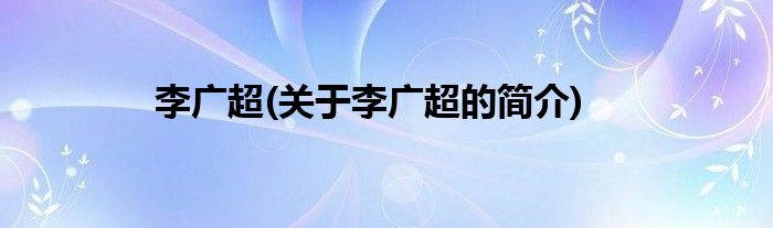 李广超(关于李广超的简介)