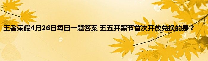 王者荣耀4月26日每日一题答案 五五开黑节首次开放兑换的是？