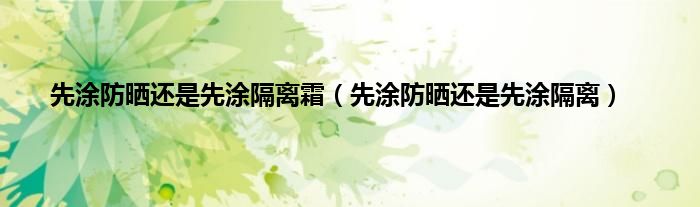 先涂防晒还是先涂隔离霜（先涂防晒还是先涂隔离）