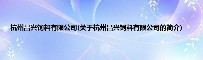 杭州昌兴饲料有限公司(关于杭州昌兴饲料有限公司的简介)