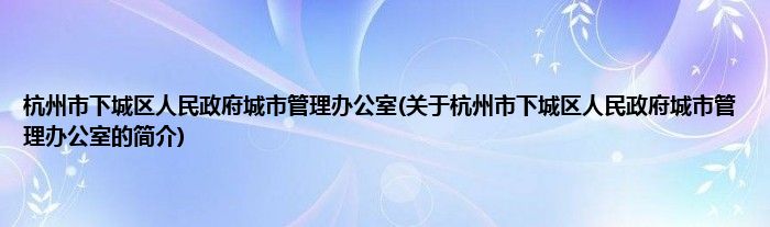 杭州市下城区人民政府城市管理办公室(关于杭州市下城区人民政府城市管理办公室的简介)