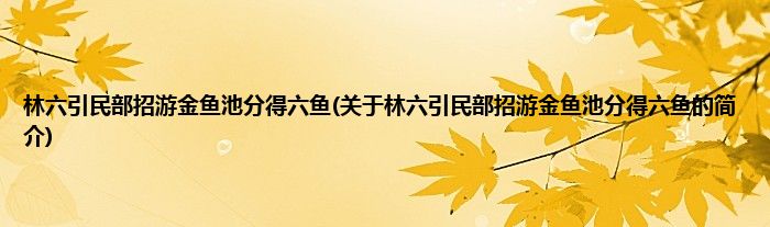 林六引民部招游金鱼池分得六鱼(关于林六引民部招游金鱼池分得六鱼的简介)