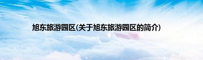 旭东旅游园区(关于旭东旅游园区的简介)