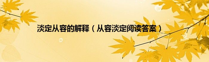 淡定从容的解释（从容淡定阅读答案）