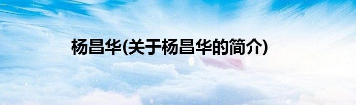 杨昌华(关于杨昌华的简介)