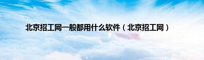 北京招工网一般都用什么软件（北京招工网）