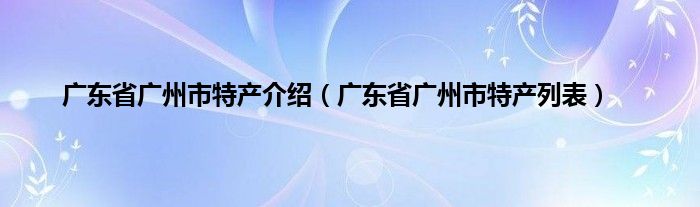 广东省广州市特产介绍（广东省广州市特产列表）