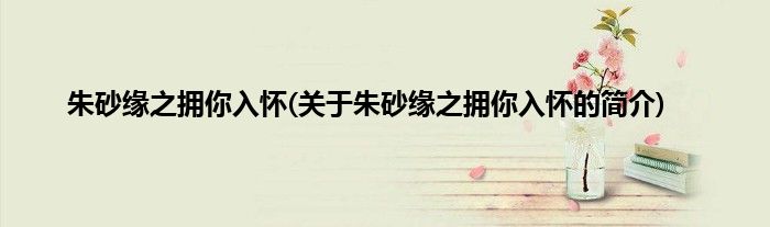 朱砂缘之拥你入怀(关于朱砂缘之拥你入怀的简介)