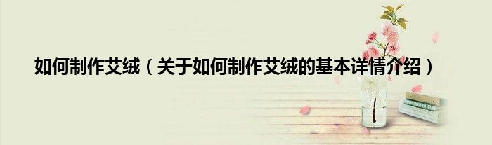 如何制作艾绒（关于如何制作艾绒的基本详情介绍）