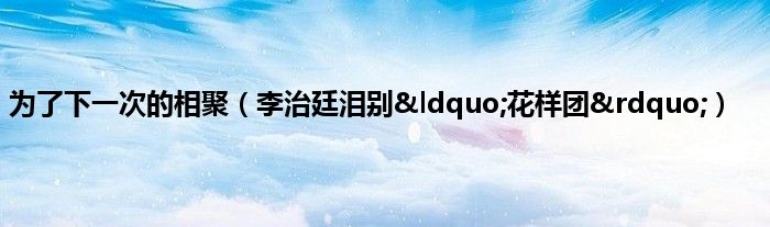 为了下一次的相聚（李治廷泪别&amp;ldquo;花样团&amp;rdquo;）