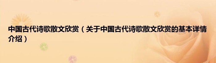 中国古代诗歌散文欣赏（关于中国古代诗歌散文欣赏的基本详情介绍）