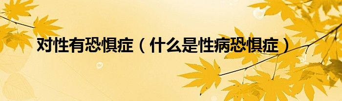 对性有恐惧症（什么是性病恐惧症）