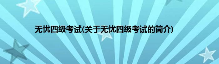 无忧四级考试(关于无忧四级考试的简介)