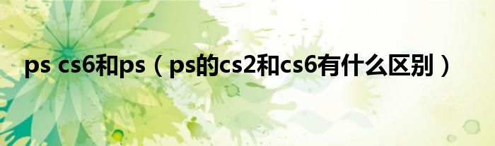 ps cs6和ps（ps的cs2和cs6有什么区别）