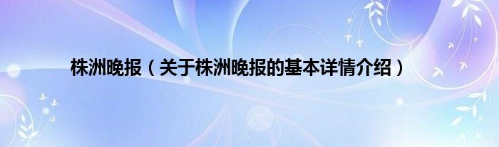 株洲晚报（关于株洲晚报的基本详情介绍）