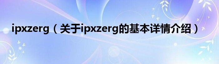 ipxzerg（关于ipxzerg的基本详情介绍）