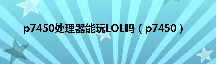 p7450处理器能玩LOL吗（p7450）