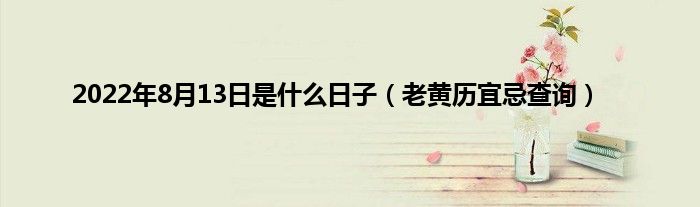 2022年8月13日是什么日子（老黄历宜忌查询）