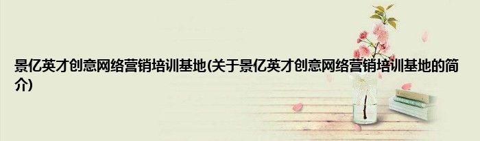 景亿英才创意网络营销培训基地(关于景亿英才创意网络营销培训基地的简介)