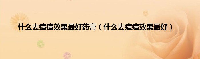 什么去痘痘效果最好药膏（什么去痘痘效果最好）