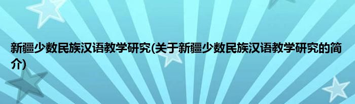 新疆少数民族汉语教学研究(关于新疆少数民族汉语教学研究的简介)